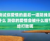 测试你爱情的最后一道防线是什么 测你的爱情会被什么细节给打败呢