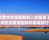 恋爱中总是倒贴别人的星座 喜欢在恋爱里倒贴的星座排行