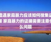 遭遇家庭暴力应该如何搜集证据 家庭暴力的证据需要注意什么问题