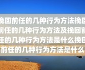 挽回前任的几种行为方法挽回前任的几种行为方法及挽回前任的几种行为方法是什么挽回前任的几种行为方法是什么