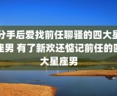 分手后爱找前任聊骚的四大星座男 有了新欢还惦记前任的四大星座男