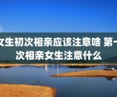 女生初次相亲应该注意啥 第一次相亲女生注意什么