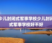 少儿封闭式军事学校少儿封闭式军事学校好不好