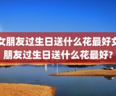 女朋友过生日送什么花最好女朋友过生日送什么花最好?
