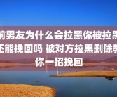 前男友为什么会拉黑你被拉黑还能挽回吗 被对方拉黑删除教你一招挽回