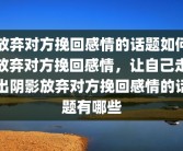放弃对方挽回感情的话题如何放弃对方挽回感情，让自己走出阴影放弃对方挽回感情的话题有哪些