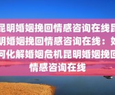 昆明婚姻挽回情感咨询在线昆明婚姻挽回情感咨询在线：如何化解婚姻危机昆明婚姻挽回情感咨询在线