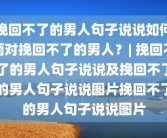 挽回不了的男人句子说说如何面对挽回不了的男人？| 挽回不了的男人句子说说及挽回不了的男人句子说说图片挽回不了的男人句子说说图片