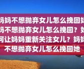 妈妈不想抛弃女儿怎么挽回妈妈不想抛弃女儿怎么挽回？如何让妈妈重新关注女儿？妈妈不想抛弃女儿怎么挽回她