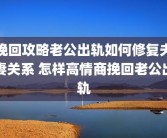 挽回攻略老公出轨如何修复夫妻关系 怎样高情商挽回老公出轨