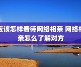 应该怎样看待网络相亲 网络相亲怎么了解对方