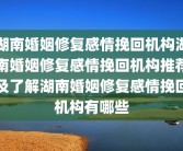 湖南婚姻修复感情挽回机构湖南婚姻修复感情挽回机构推荐及了解湖南婚姻修复感情挽回机构有哪些