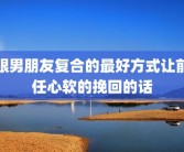 跟男朋友复合的最好方式让前任心软的挽回的话