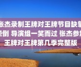 张杰录制王牌对王牌节目缺氧晕倒 导演组一笑而过 张杰参加王牌对王牌第几季完整版