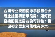 台州专业挽回初恋手段男台州专业挽回初恋手段男：如何提高挽回初恋男友的可能性？挽回初恋男友可能性有多大