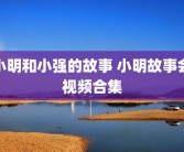 小明和小强的故事 小明故事会视频合集