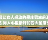 最让女人感动的星座男生前五名 男人心里最好的四大星座女