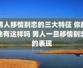男人移情别恋的三大特征 你的他有这样吗 男人一旦移情别恋的表现