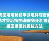 挽回婚姻秘籍学会这样晾着他他才会后悔主动来挽回你 重新挽回婚姻的最佳方法
