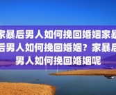 家暴后男人如何挽回婚姻家暴后男人如何挽回婚姻？家暴后男人如何挽回婚姻呢