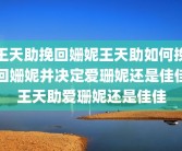 王天助挽回姗妮王天助如何挽回姗妮并决定爱珊妮还是佳佳王天助爱珊妮还是佳佳