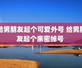 给男朋友起个可爱外号 给男朋友起个亲密绰号 