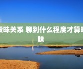 暧昧关系 聊到什么程度才算暧昧 