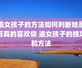 追女孩子的方法如何判断她是否真的喜欢你 追女孩子的技巧和方法