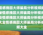 情感挽回大师骗局分析视频揭秘情感挽回大师骗局分析视频及情感挽回大师骗局分析视频大全情感挽回大师骗局分析视频大全