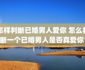 怎样判断已婚男人爱你 怎么判断一个已婚男人是否真爱你 