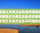 发现丈夫再次出轨如何挽回如何挽回丈夫再次出轨后的婚姻发现丈夫再次出轨如何挽回他