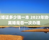 离婚证多少钱一本 2023年协议离婚是否一次办理 