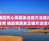挽回死心男朋友这些方法或许管用 挽回男朋友正确方法话术