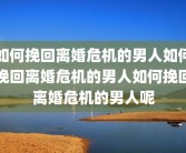 如何挽回离婚危机的男人如何挽回离婚危机的男人如何挽回离婚危机的男人呢