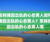 怎样挽回出轨的心态男人如何挽回出轨的心态男人？怎样挽回出轨的心态男人呢