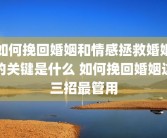 如何挽回婚姻和情感拯救婚姻的关键是什么 如何挽回婚姻这三招最管用