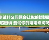 测试什么问题会让你的婚姻面临困境 测试你的婚姻坎坷吗