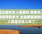 离过婚的女人能娶吗 离异女人离婚率有多大 主动要离婚的女人离婚后怎么样了