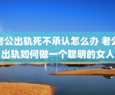 老公出轨死不承认怎么办 老公出轨如何做一个聪明的女人