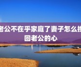 老公不在乎家庭了妻子怎么挽回老公的心