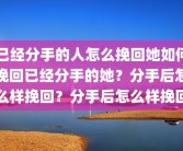 已经分手的人怎么挽回她如何挽回已经分手的她？分手后怎么样挽回？分手后怎么样挽回