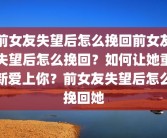前女友失望后怎么挽回前女友失望后怎么挽回？如何让她重新爱上你？前女友失望后怎么挽回她