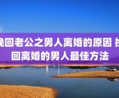 挽回老公之男人离婚的原因 挽回离婚的男人最佳方法