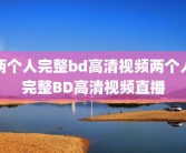 两个人完整bd高清视频两个人完整BD高清视频直播