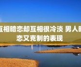 互相暗恋却互相很冷淡 男人暗恋又克制的表现 