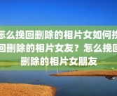 怎么挽回删除的相片女如何挽回删除的相片女友？怎么挽回删除的相片女朋友
