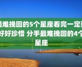 最难挽回的5个星座看完一定要好好珍惜 分手最难挽回的4个星座