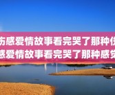 伤感爱情故事看完哭了那种伤感爱情故事看完哭了那种感觉