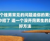 5个挫男常见的问题追你的男生中招了 追一个没开窍男生的最好方法