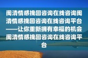 闽清情感挽回咨询在线咨询闽清情感挽回咨询在线咨询平台——让你重新拥有幸福的机会闽清情感挽回咨询在线咨询平台